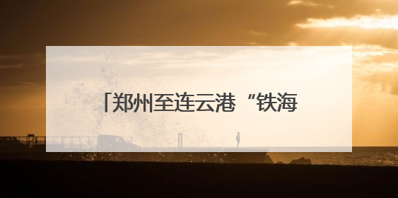 郑州至连云港“铁海直运”线路打通，河南再添出海新通道