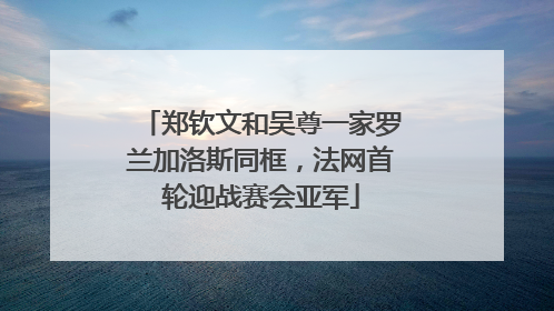 郑钦文和吴尊一家罗兰加洛斯同框，法网首轮迎战赛会亚军
