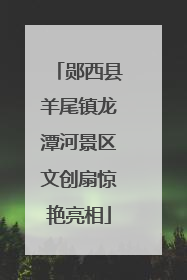 郧西县羊尾镇龙潭河景区文创扇惊艳亮相