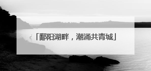 鄱阳湖畔，潮涌共青城