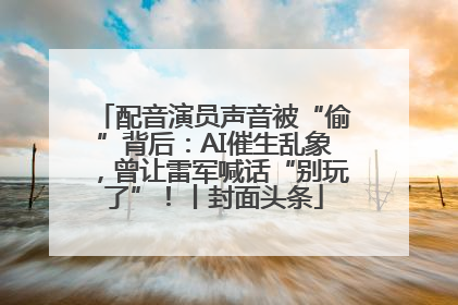 配音演员声音被“偷”背后：AI催生乱象，曾让雷军喊话“别玩了”！丨封面头条