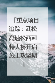 重点项目追踪：武松高速松西河特大桥开启施工攻坚期