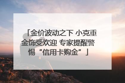 金价波动之下 小克重金饰受欢迎 专家提醒警惕“信用卡购金”