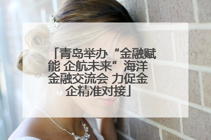 青岛举办“金融赋能 企航未来”海洋金融交流会 力促金企精准对接