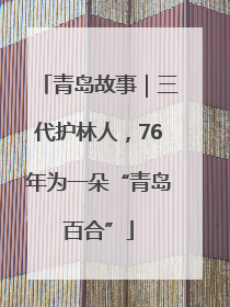 青岛故事｜三代护林人，76年为一朵“青岛百合”