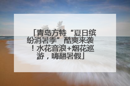 青岛方特“夏日缤纷消暑季”酷爽来袭！水花音浪+烟花巡游，嗨翻暑假