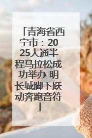 青海省西宁市：2025大通半程马拉松成功举办 明长城脚下跃动奔跑音符