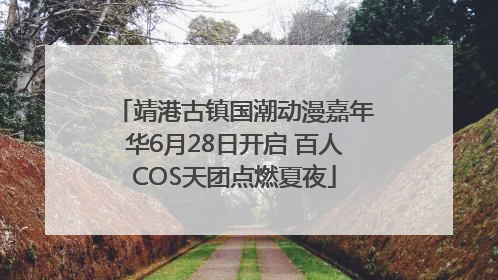 靖港古镇国潮动漫嘉年华6月28日开启 百人COS天团点燃夏夜