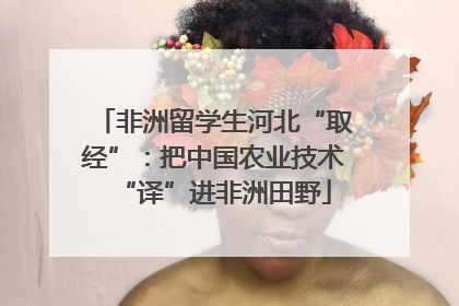 非洲留学生河北“取经”：把中国农业技术“译”进非洲田野