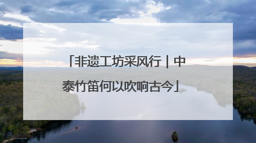 非遗工坊采风行｜中泰竹笛何以吹响古今