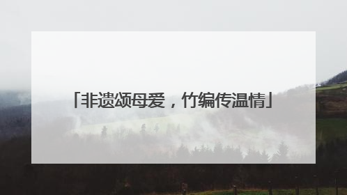 非遗颂母爱，竹编传温情