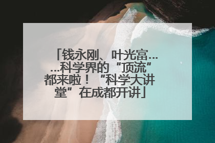 钱永刚、叶光富……科学界的“顶流”都来啦！“科学大讲堂”在成都开讲