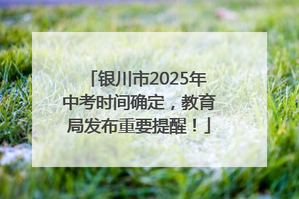 银川市2025年中考时间确定，教育局发布重要提醒！