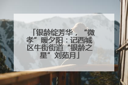 银龄绽芳华，“微孝”暖夕阳：记西城区牛街街道“银龄之星”刘茹月