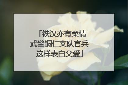 铁汉亦有柔情 武警铜仁支队官兵这样表白父爱