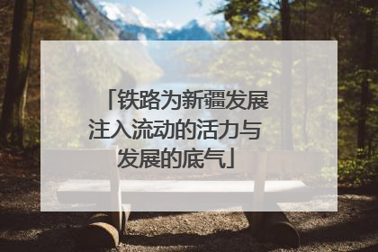 铁路为新疆发展注入流动的活力与发展的底气