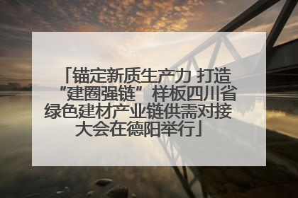 锚定新质生产力 打造“建圈强链”样板四川省绿色建材产业链供需对接大会在德阳举行