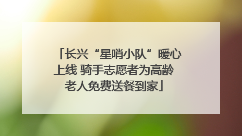 长兴“星哨小队”暖心上线 骑手志愿者为高龄老人免费送餐到家