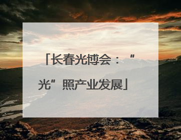 长春光博会：“光”照产业发展