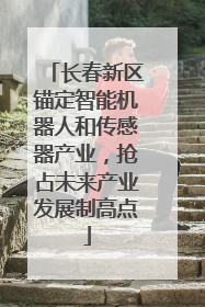 长春新区锚定智能机器人和传感器产业，抢占未来产业发展制高点