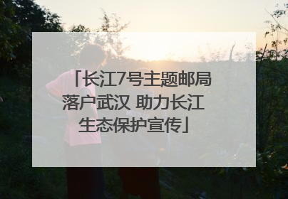 长江7号主题邮局落户武汉 助力长江生态保护宣传