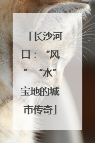 长沙河口：“风”“水”宝地的城市传奇