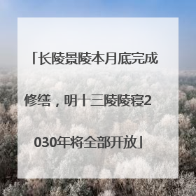 长陵景陵本月底完成修缮，明十三陵陵寝2030年将全部开放
