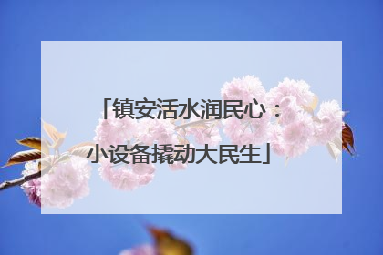 镇安活水润民心：小设备撬动大民生