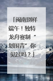 闽南别样端午！独特龙舟赛制“划围青”你见过吗？