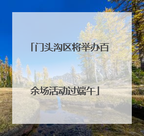 门头沟区将举办百余场活动过端午