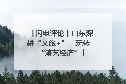 闪电评论丨山东深耕“文旅+”，玩转“演艺经济”