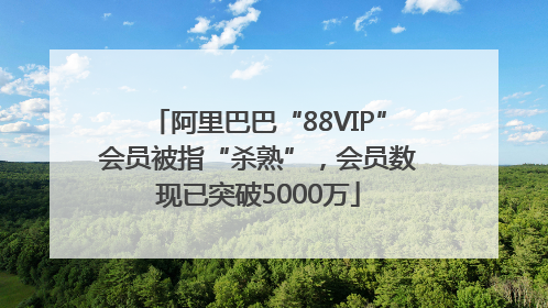 阿里巴巴“88VIP”会员被指“杀熟”，会员数现已突破5000万
