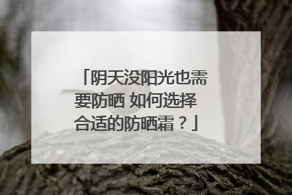 阴天没阳光也需要防晒 如何选择合适的防晒霜？