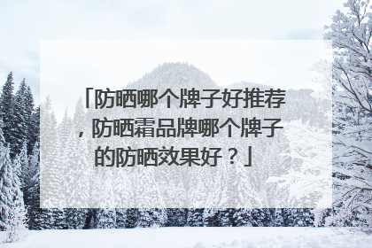防晒哪个牌子好推荐，防晒霜品牌哪个牌子的防晒效果好？