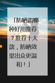 防晒霜哪种好用推荐？推荐十大款，防晒效果出众更温和！