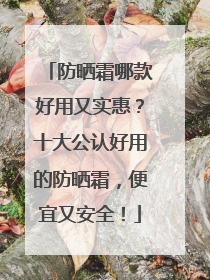 防晒霜哪款好用又实惠？十大公认好用的防晒霜，便宜又安全！
