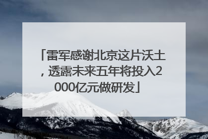 雷军感谢北京这片沃土，透露未来五年将投入2000亿元做研发