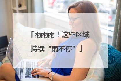 雨雨雨！这些区域持续“雨不停”