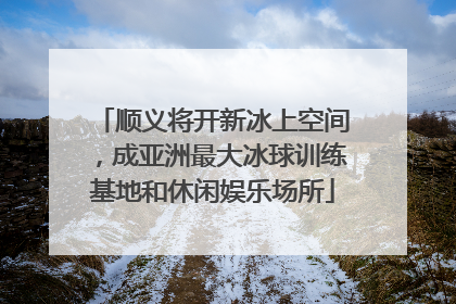 顺义将开新冰上空间，成亚洲最大冰球训练基地和休闲娱乐场所