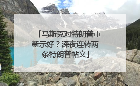 马斯克对特朗普重新示好？深夜连转两条特朗普帖文