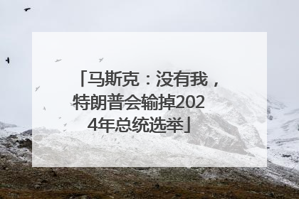 马斯克：没有我，特朗普会输掉2024年总统选举