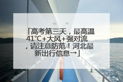 高考第三天，最高温41℃+大风+强对流，请注意防范！河北最新出行信息→