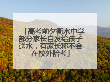 高考前夕衡水中学部分家长自发给孩子送水，有家长称不会在校外陪考