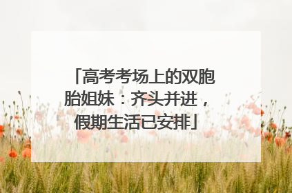 高考考场上的双胞胎姐妹：齐头并进，假期生活已安排