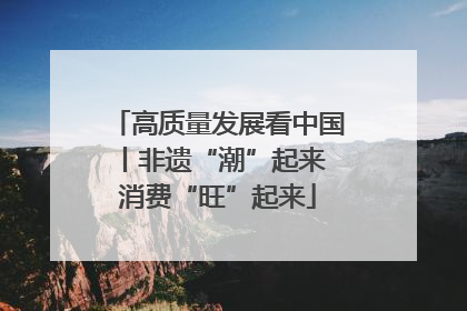 高质量发展看中国丨非遗“潮”起来 消费“旺”起来