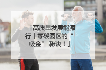 高质量发展能源行丨零碳园区的“吸金” 秘诀！