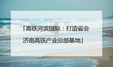 高铁河滨国际：打造省会济南高铁产业总部基地