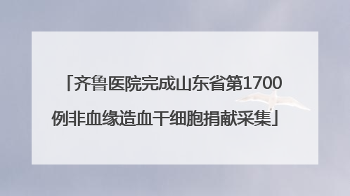 齐鲁医院完成山东省第1700例非血缘造血干细胞捐献采集