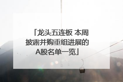 龙头五连板 本周披露并购重组进展的A股名单一览
