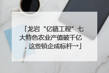 龙岩“亿链工程”七大特色农业产值破千亿，这些镇企成标杆→